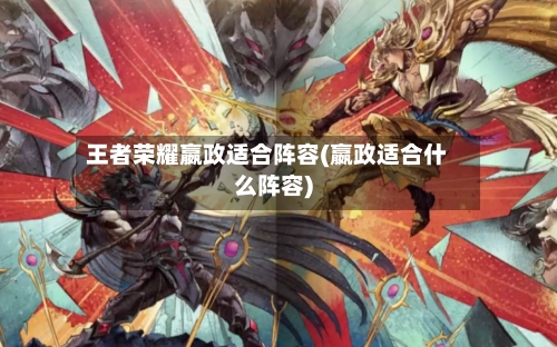 王者荣耀嬴政适合阵容(嬴政适合什么阵容)