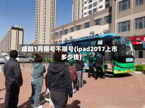 咸阳1月限号不限号(ipad2017上市多少钱)