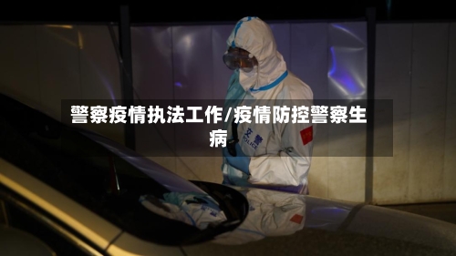 警察疫情执法工作/疫情防控警察生病