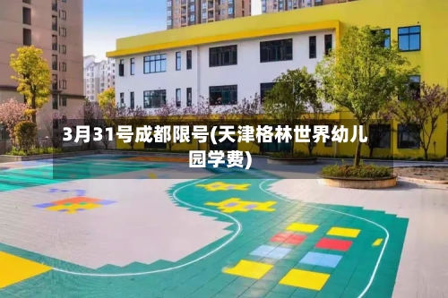 3月31号成都限号(天津格林世界幼儿园学费)-第2张图片