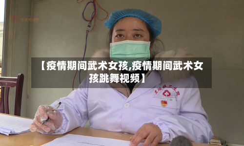 【疫情期间武术女孩,疫情期间武术女孩跳舞视频】