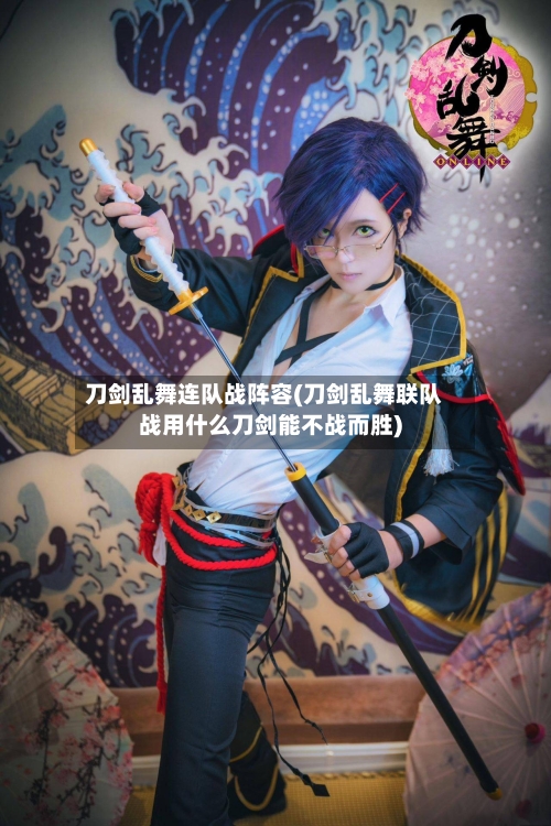 刀剑乱舞连队战阵容(刀剑乱舞联队战用什么刀剑能不战而胜)-第3张图片