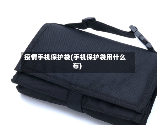 疫情手机保护袋(手机保护袋用什么布)-第2张图片