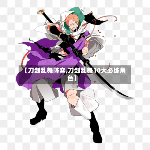 【刀剑乱舞阵容,刀剑乱舞10大必练角色】