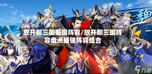 放开那三国蜀国阵容/放开那三国阵容盘点最强阵容组合