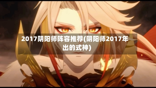 2017阴阳师阵容推荐(阴阳师2017年出的式神)-第2张图片