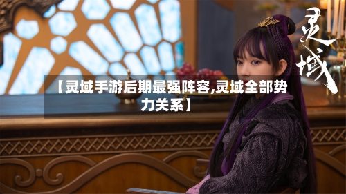 【灵域手游后期最强阵容,灵域全部势力关系】