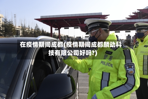 在疫情期间成都(疫情期间成都麟动科技有限公司好吗?)