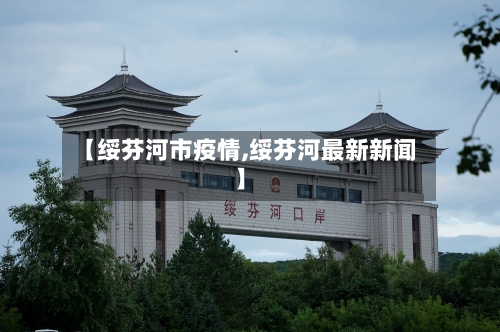 【绥芬河市疫情,绥芬河最新新闻】