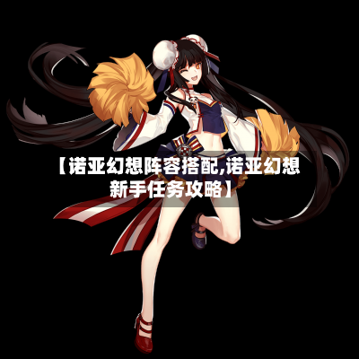 【诺亚幻想阵容搭配,诺亚幻想新手任务攻略】