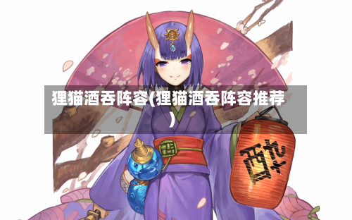 狸猫酒吞阵容(狸猫酒吞阵容推荐)-第2张图片