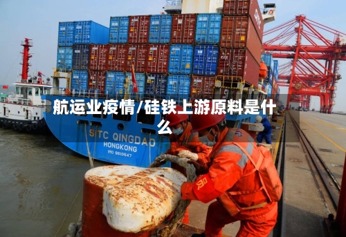 航运业疫情/硅铁上游原料是什么
