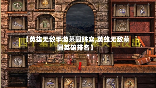 【英雄无敌手游墓园阵容,英雄无敌墓园英雄排名】
