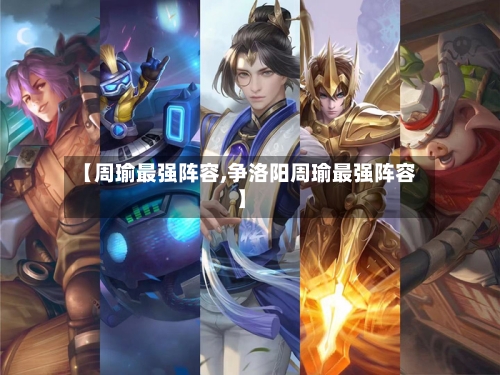 【周瑜最强阵容,争洛阳周瑜最强阵容】