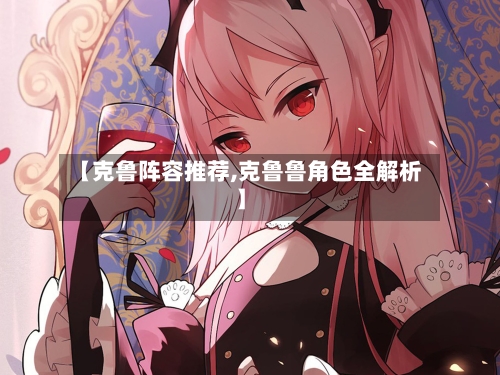 【克鲁阵容推荐,克鲁鲁角色全解析】