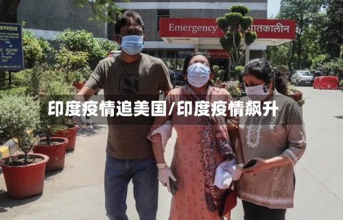 印度疫情追美国/印度疫情飙升-第2张图片
