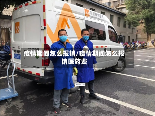 疫情期间怎么报销/疫情期间怎么报销医药费