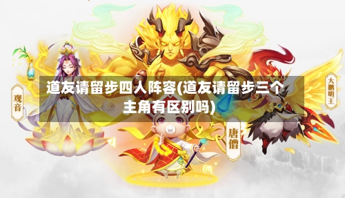 道友请留步四人阵容(道友请留步三个主角有区别吗)-第2张图片