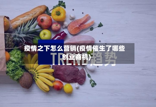疫情之下怎么营销(疫情催生了哪些创业商机)
