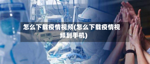 怎么下载疫情视频(怎么下载疫情视频到手机)