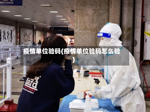 疫情单位验码(疫情单位验码怎么验)-第2张图片