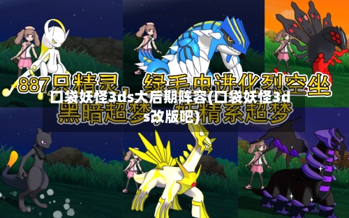 口袋妖怪3ds大后期阵容(口袋妖怪3ds改版吧)