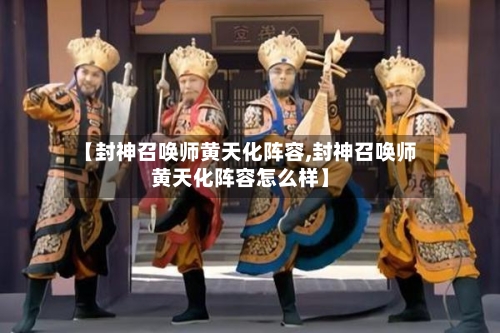 【封神召唤师黄天化阵容,封神召唤师黄天化阵容怎么样】