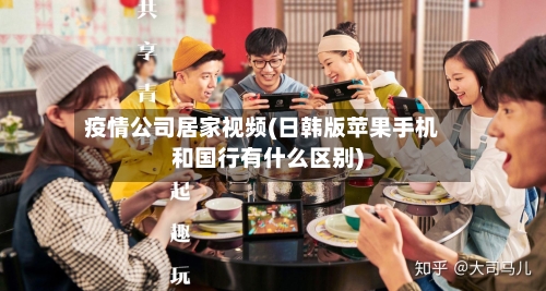疫情公司居家视频(日韩版苹果手机和国行有什么区别)-第2张图片