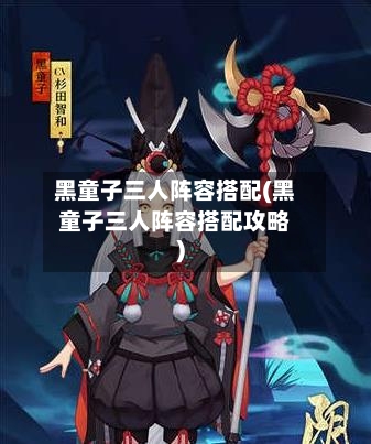 黑童子三人阵容搭配(黑童子三人阵容搭配攻略)