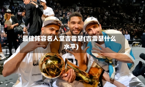 最佳阵容名人堂吉雷瑟(吉雷瑟什么水平)-第3张图片