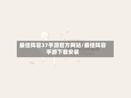 最佳阵容37手游官方网站/最佳阵容手游下载安装