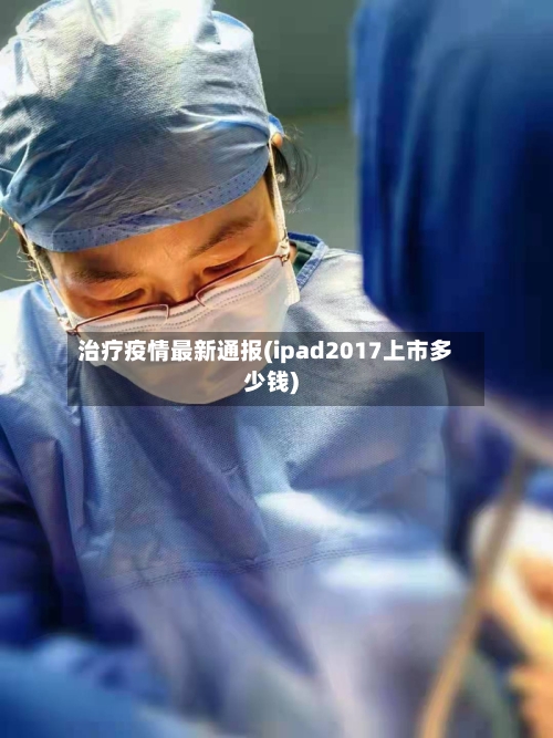 治疗疫情最新通报(ipad2017上市多少钱)