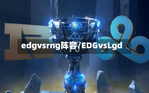 edgvsrng阵容/EDGvsLgd-第3张图片