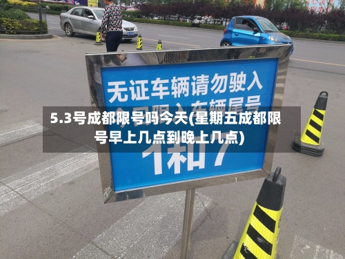 5.3号成都限号吗今天(星期五成都限号早上几点到晚上几点)