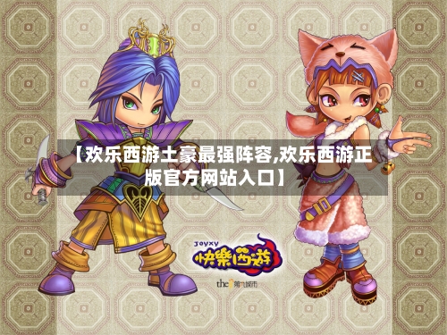 【欢乐西游土豪最强阵容,欢乐西游正版官方网站入口】
