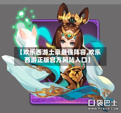 【欢乐西游土豪最强阵容,欢乐西游正版官方网站入口】-第2张图片