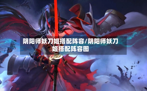 阴阳师妖刀姬搭配阵容/阴阳师妖刀姬搭配阵容图-第2张图片