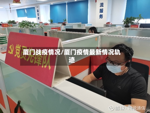 厦门战疫情况/厦门疫情最新情况轨迹