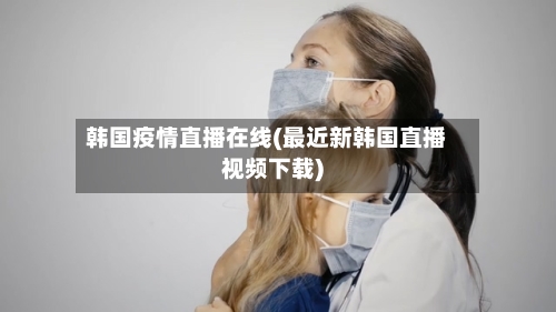 韩国疫情直播在线(最近新韩国直播视频下载)-第3张图片