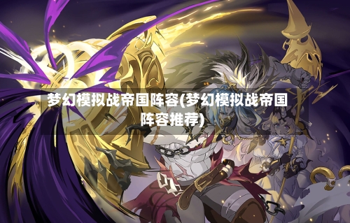 梦幻模拟战帝国阵容(梦幻模拟战帝国阵容推荐)