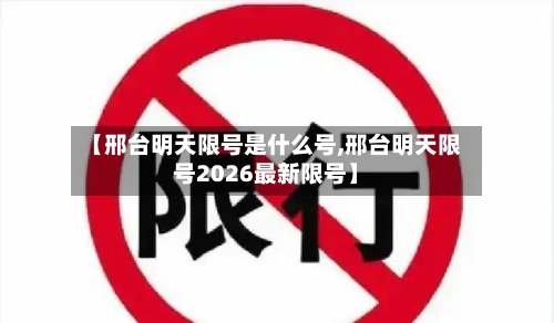 【邢台明天限号是什么号,邢台明天限号2026最新限号】