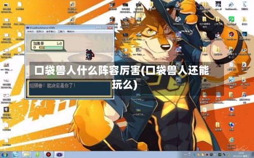 口袋兽人什么阵容厉害(口袋兽人还能玩么)