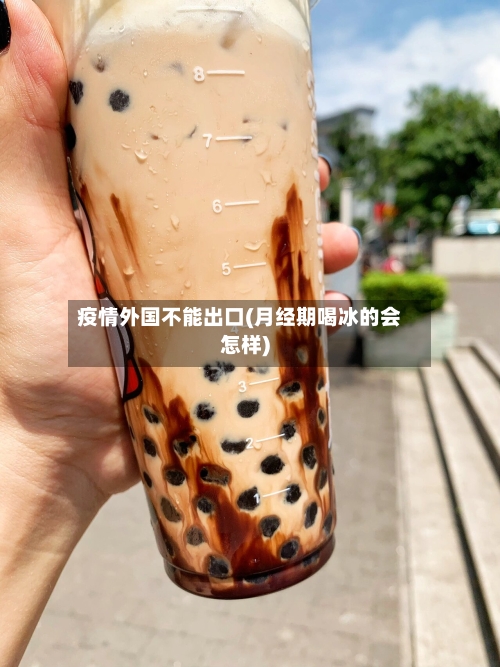 疫情外国不能出口(月经期喝冰的会怎样)