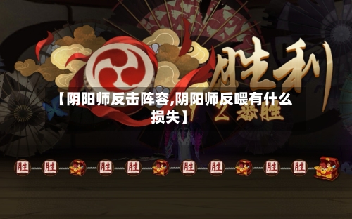 【阴阳师反击阵容,阴阳师反喂有什么损失】