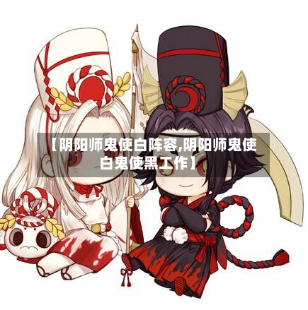 【阴阳师鬼使白阵容,阴阳师鬼使白鬼使黑工作】