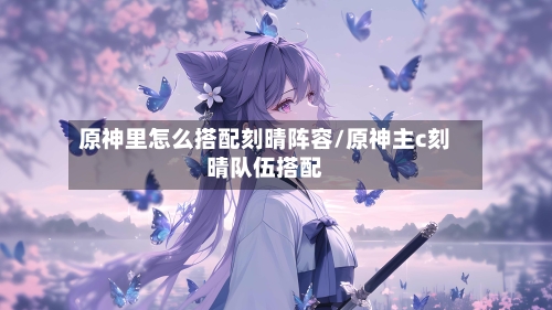 原神里怎么搭配刻晴阵容/原神主c刻晴队伍搭配-第3张图片