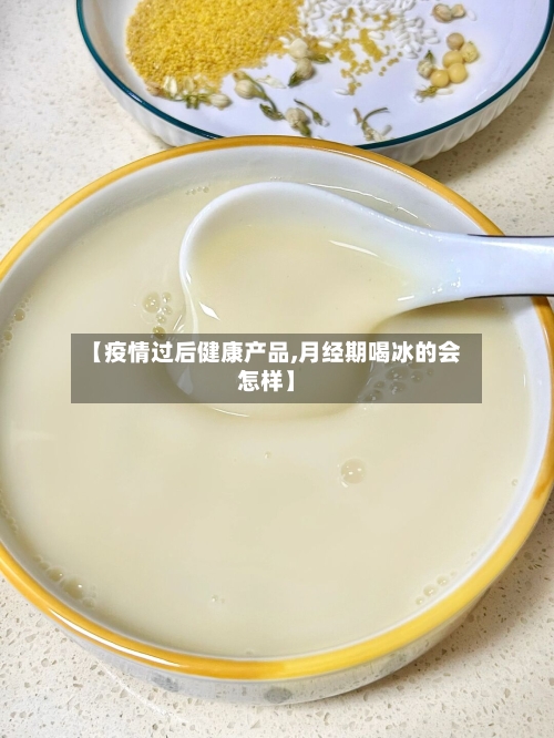 【疫情过后健康产品,月经期喝冰的会怎样】-第2张图片