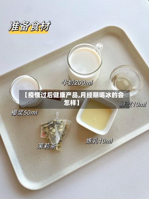【疫情过后健康产品,月经期喝冰的会怎样】