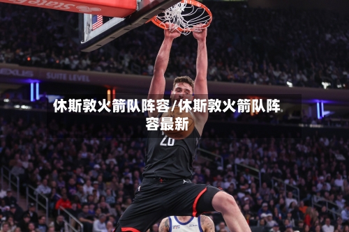 休斯敦火箭队阵容/休斯敦火箭队阵容最新