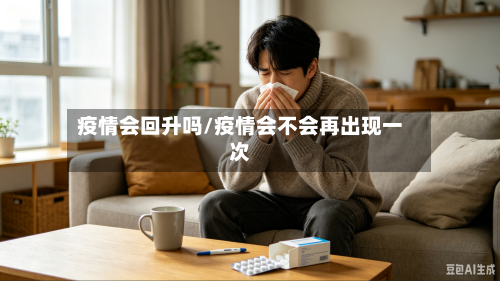 疫情会回升吗/疫情会不会再出现一次-第2张图片